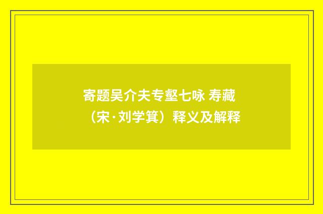寄题吴介夫专壑七咏 寿藏（宋·刘学箕）释义及解释