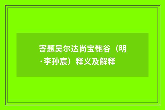 寄题吴尔达尚宝匏谷（明·李孙宸）释义及解释