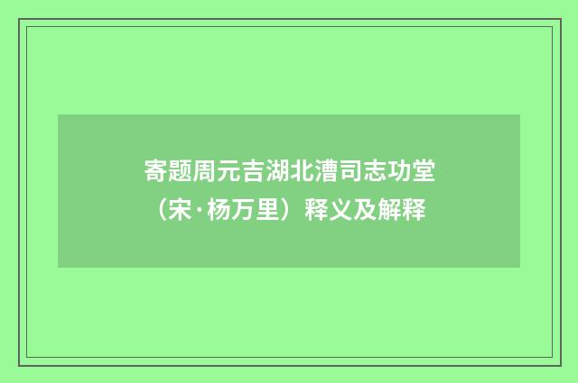 寄题周元吉湖北漕司志功堂（宋·杨万里）释义及解释