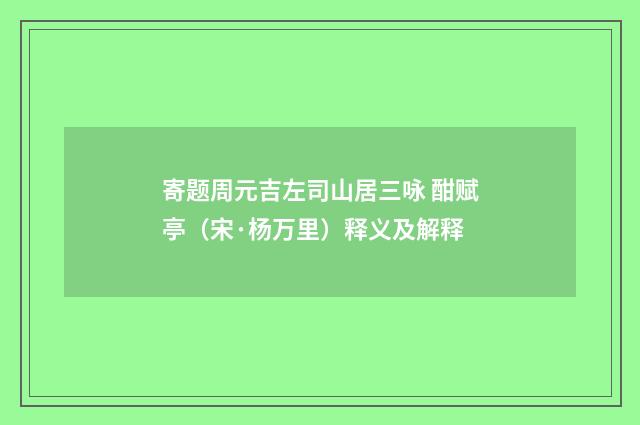 寄题周元吉左司山居三咏 酣赋亭（宋·杨万里）释义及解释