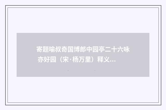 寄题喻叔奇国博郎中园亭二十六咏 亦好园（宋·杨万里）释义及解释