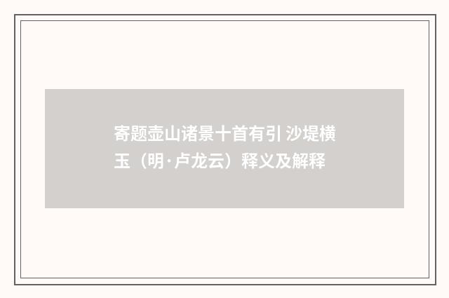 寄题壶山诸景十首有引 沙堤横玉（明·卢龙云）释义及解释