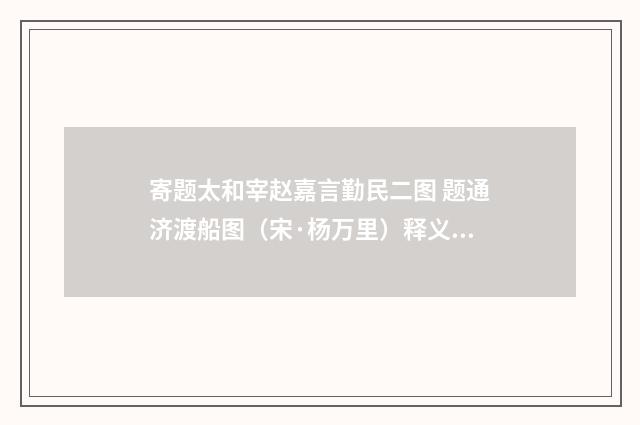 寄题太和宰赵嘉言勤民二图 题通济渡船图（宋·杨万里）释义及解释