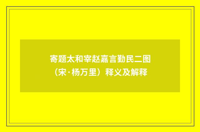 寄题太和宰赵嘉言勤民二图（宋·杨万里）释义及解释