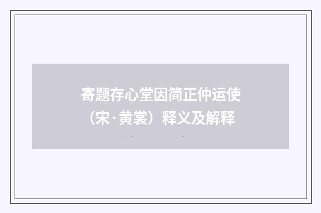 寄题存心堂因简正仲运使（宋·黄裳）释义及解释