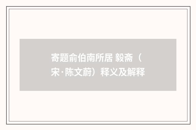 寄题俞伯南所居 毅斋（宋·陈文蔚）释义及解释