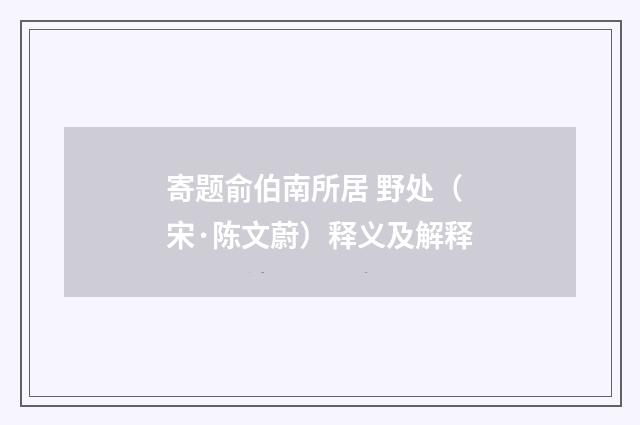 寄题俞伯南所居 野处（宋·陈文蔚）释义及解释