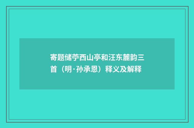 寄题储苧西山亭和汪东麓韵三首（明·孙承恩）释义及解释