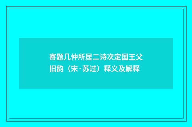 寄题几仲所居二诗次定国王父旧韵（宋·苏过）释义及解释