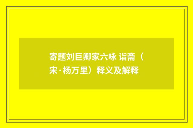 寄题刘巨卿家六咏 诣斋（宋·杨万里）释义及解释