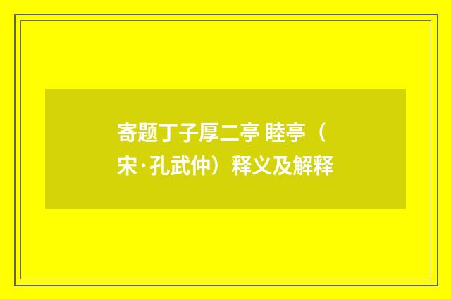 寄题丁子厚二亭 睦亭（宋·孔武仲）释义及解释