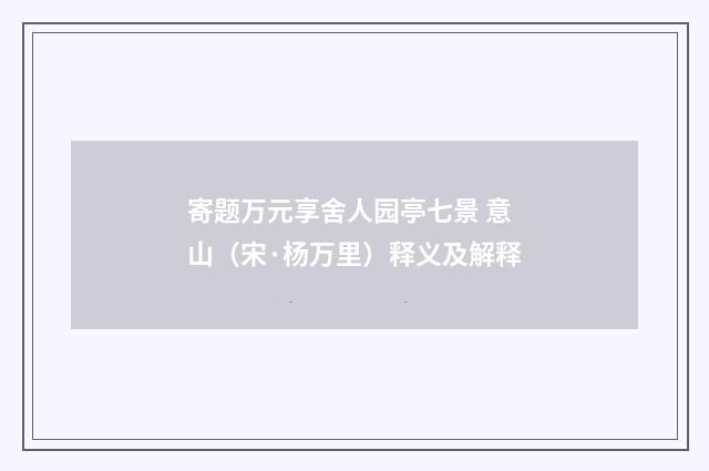 寄题万元享舍人园亭七景 意山（宋·杨万里）释义及解释