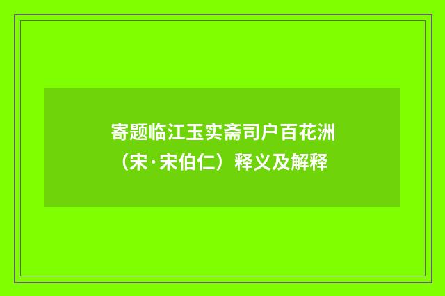 寄题临江玉实斋司户百花洲（宋·宋伯仁）释义及解释