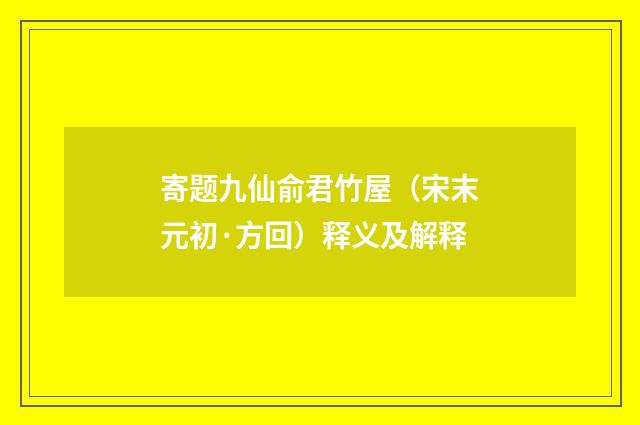 寄题九仙俞君竹屋（宋末元初·方回）释义及解释