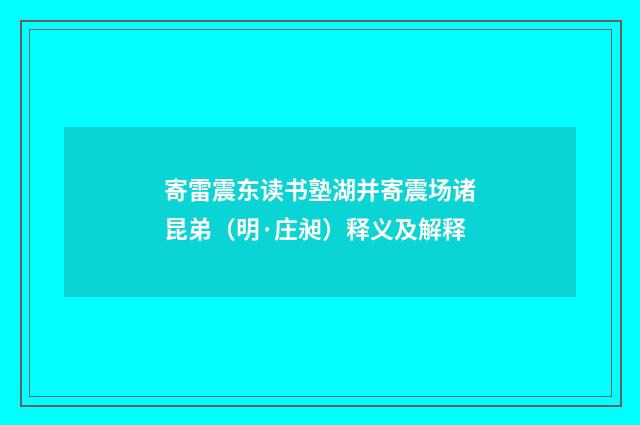 寄雷震东读书塾湖并寄震场诸昆弟（明·庄昶）释义及解释