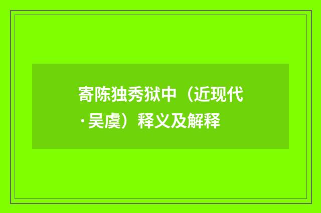 寄陈独秀狱中（近现代·吴虞）释义及解释