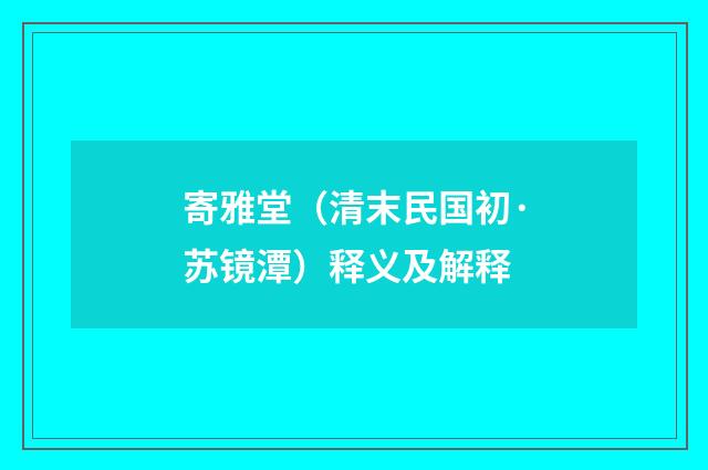 寄雅堂（清末民国初·苏镜潭）释义及解释