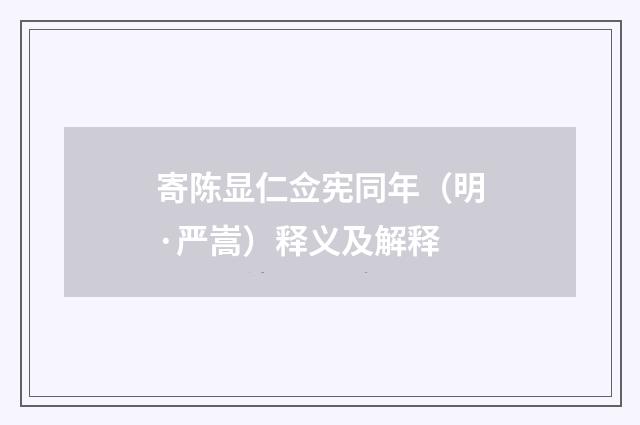 寄陈显仁佥宪同年（明·严嵩）释义及解释