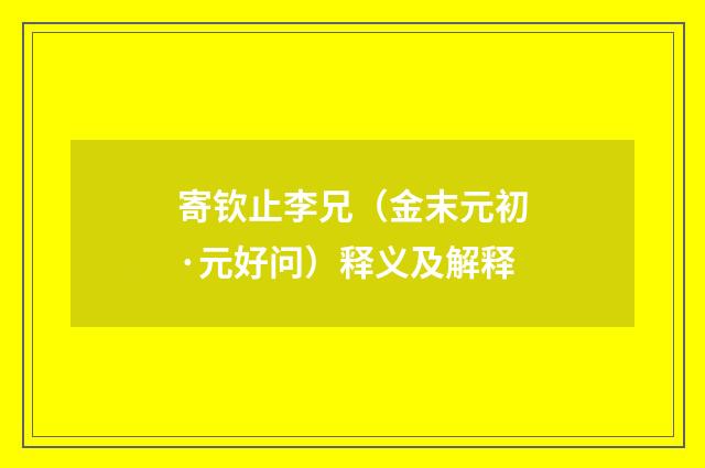寄钦止李兄（金末元初·元好问）释义及解释