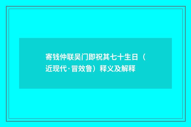 寄钱仲联吴门即祝其七十生日（近现代·冒效鲁）释义及解释