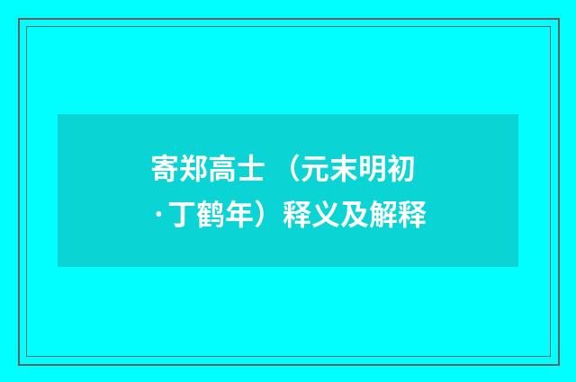 寄郑高士 （元末明初·丁鹤年）释义及解释
