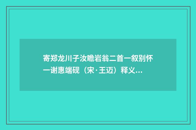寄郑龙川子汝瞻岩翁二首一叙别怀一谢惠端砚（宋·王迈）释义及解释