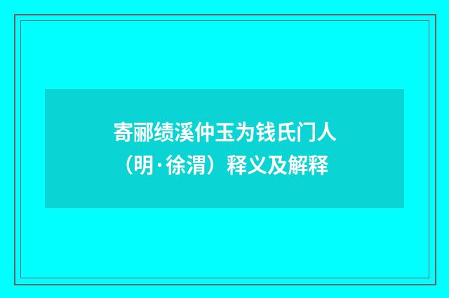 寄郦绩溪仲玉为钱氏门人（明·徐渭）释义及解释