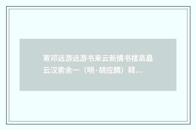 寄邓远游远游书来云新搆书楼高矗云汉索余一（明·胡应麟）释义及解释