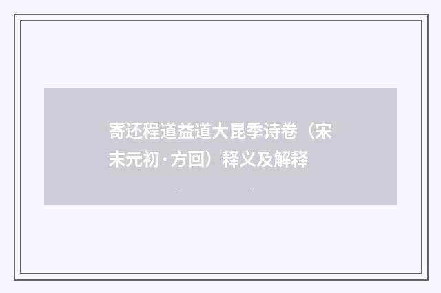 寄还程道益道大昆季诗卷（宋末元初·方回）释义及解释