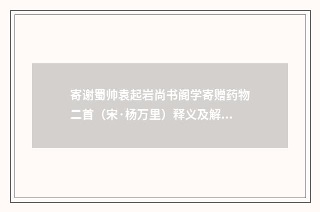 寄谢蜀帅袁起岩尚书阁学寄赠药物二首（宋·杨万里）释义及解释