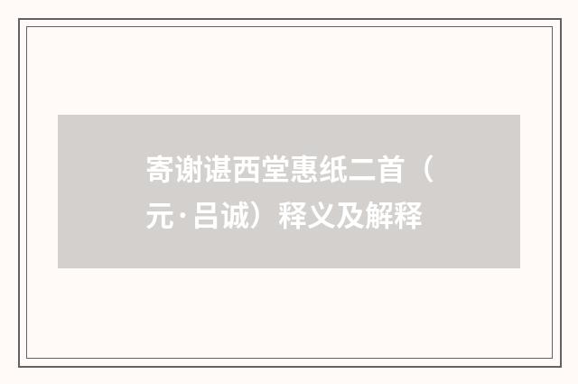 寄谢谌西堂惠纸二首（元·吕诚）释义及解释