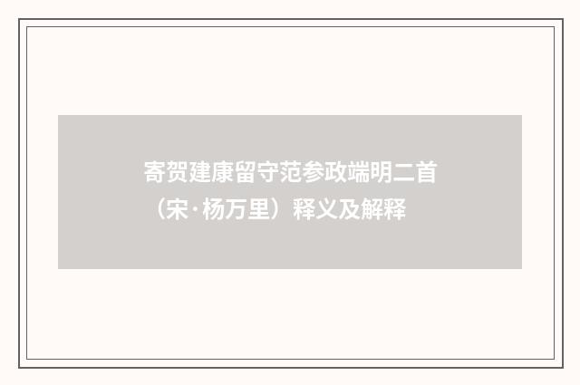 寄贺建康留守范参政端明二首（宋·杨万里）释义及解释