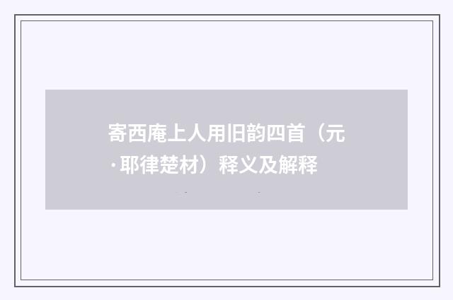 寄西庵上人用旧韵四首（元·耶律楚材）释义及解释