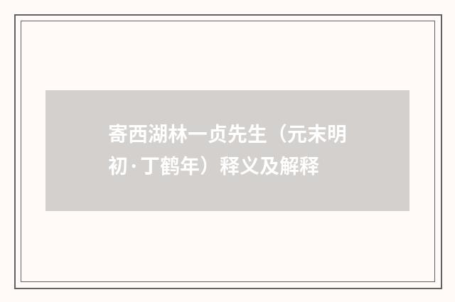 寄西湖林一贞先生（元末明初·丁鹤年）释义及解释