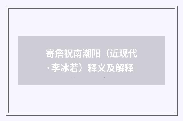 寄詹祝南潮阳（近现代·李冰若）释义及解释