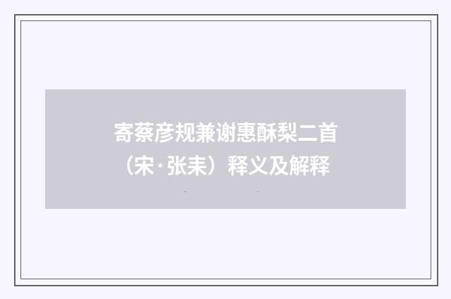 寄蔡彦规兼谢惠酥梨二首（宋·张耒）释义及解释
