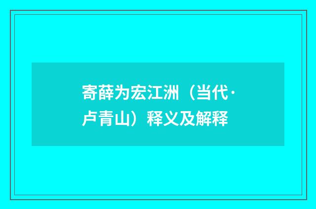 寄薛为宏江洲（当代·卢青山）释义及解释