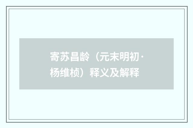 寄苏昌龄（元末明初·杨维桢）释义及解释