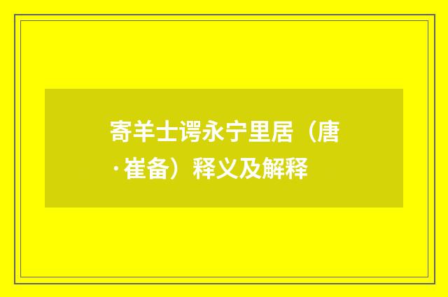 寄羊士谔永宁里居（唐·崔备）释义及解释