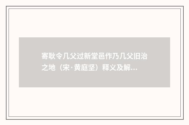 寄耿令几父过新堂邑作乃几父旧治之地（宋·黄庭坚）释义及解释