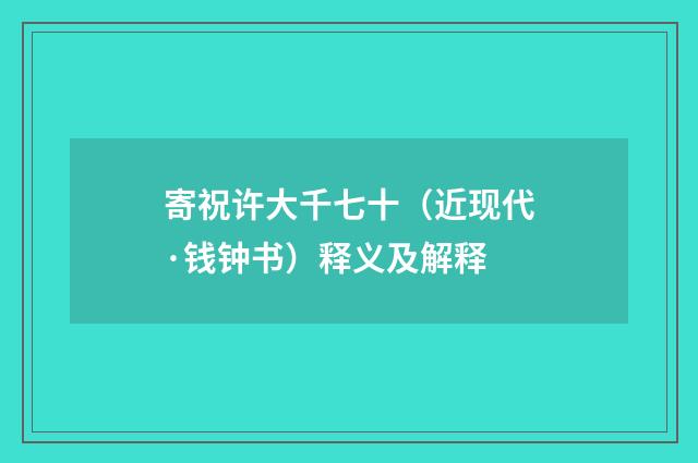 寄祝许大千七十（近现代·钱钟书）释义及解释