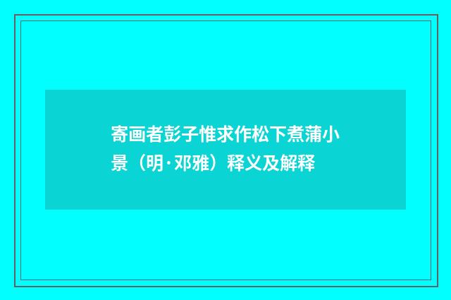 寄画者彭子惟求作松下煮蒲小景（明·邓雅）释义及解释