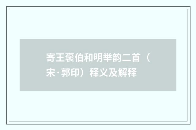 寄王褒伯和明举韵二首（宋·郭印）释义及解释