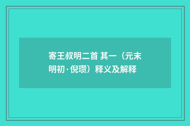 寄王叔明二首 其一（元末明初·倪瓒）释义及解释