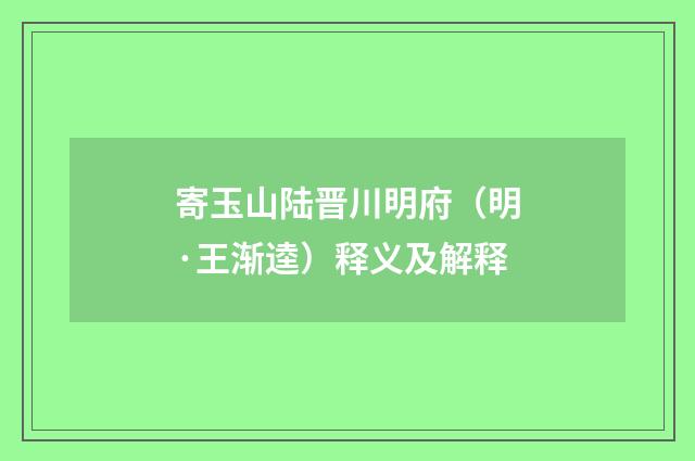 寄玉山陆晋川明府（明·王渐逵）释义及解释