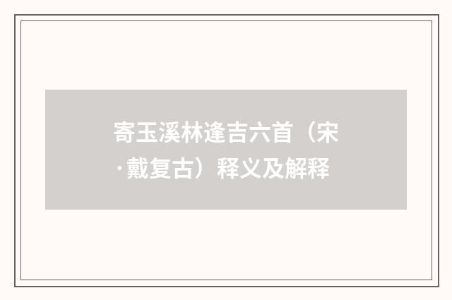 寄玉溪林逢吉六首（宋·戴复古）释义及解释