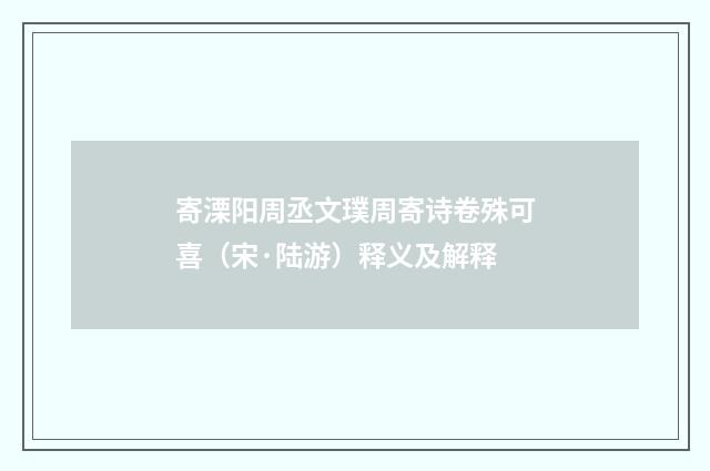寄溧阳周丞文璞周寄诗卷殊可喜（宋·陆游）释义及解释
