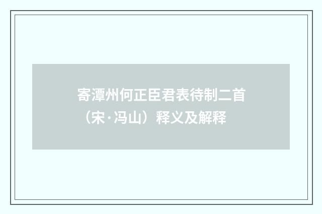 寄潭州何正臣君表待制二首（宋·冯山）释义及解释