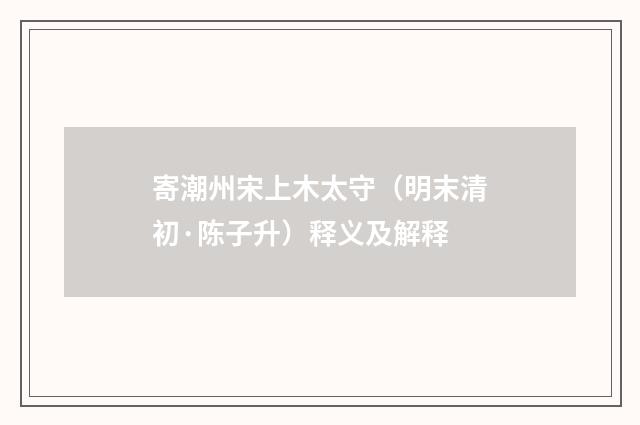 寄潮州宋上木太守（明末清初·陈子升）释义及解释