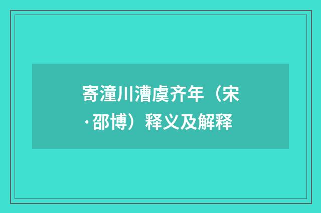 寄潼川漕虞齐年（宋·邵博）释义及解释